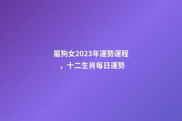 屬狗女2023年運勢運程，十二生肖每日運勢
